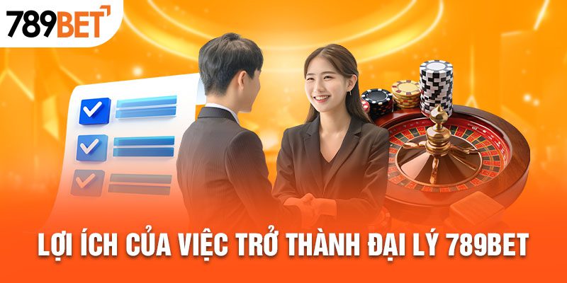 Lợi ích của việc trở thành đại lý 789BET